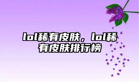 lol稀有皮膚，lol稀有皮膚排行榜