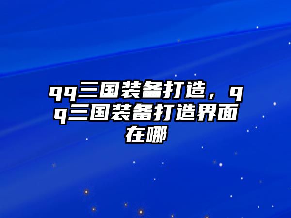 qq三國(guó)裝備打造，qq三國(guó)裝備打造界面在哪