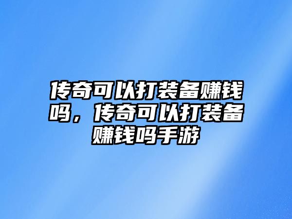 傳奇可以打裝備賺錢嗎，傳奇可以打裝備賺錢嗎手游