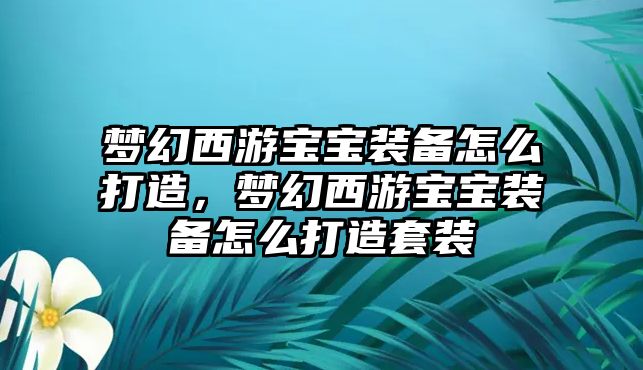 夢幻西游寶寶裝備怎么打造，夢幻西游寶寶裝備怎么打造套裝