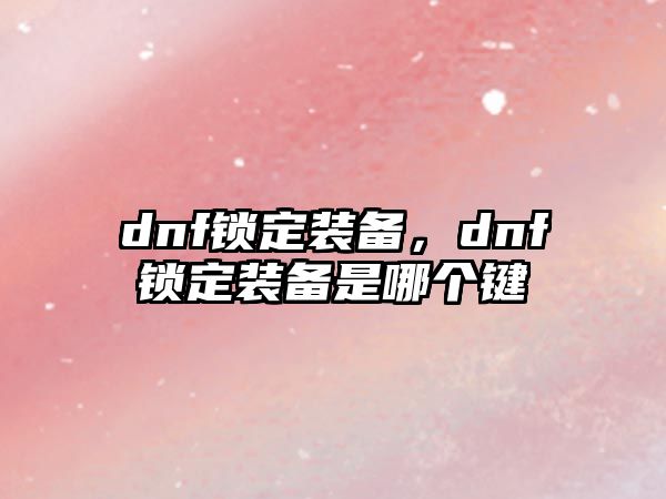 dnf鎖定裝備，dnf鎖定裝備是哪個鍵