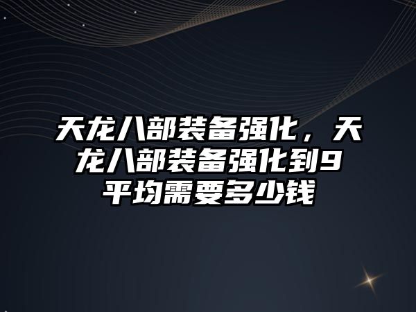 天龍八部裝備強化，天龍八部裝備強化到9平均需要多少錢