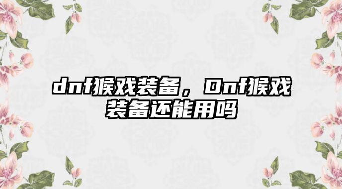 dnf猴戲裝備，Dnf猴戲裝備還能用嗎