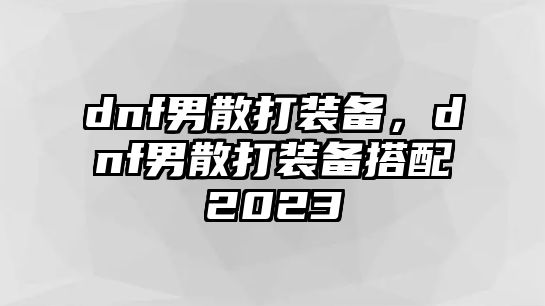 dnf男散打裝備，dnf男散打裝備搭配2023