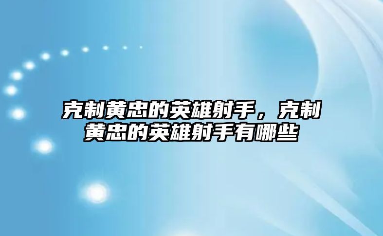 克制黃忠的英雄射手，克制黃忠的英雄射手有哪些