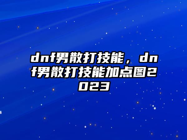 dnf男散打技能，dnf男散打技能加點(diǎn)圖2023