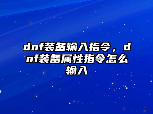 dnf裝備輸入指令，dnf裝備屬性指令怎么輸入