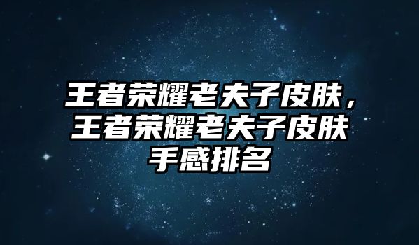 王者榮耀老夫子皮膚，王者榮耀老夫子皮膚手感排名