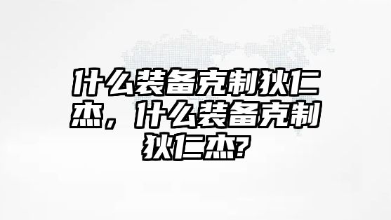 什么裝備克制狄仁杰，什么裝備克制狄仁杰?