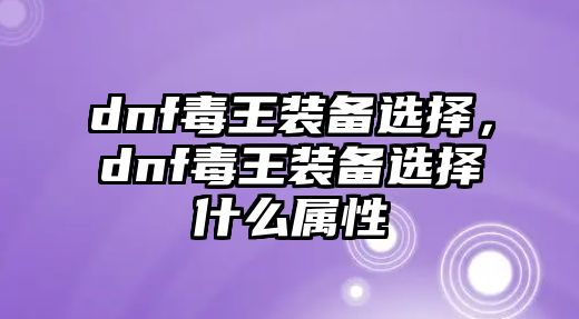 dnf毒王裝備選擇，dnf毒王裝備選擇什么屬性