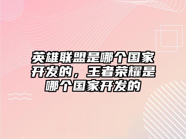 英雄聯(lián)盟是哪個(gè)國(guó)家開發(fā)的，王者榮耀是哪個(gè)國(guó)家開發(fā)的