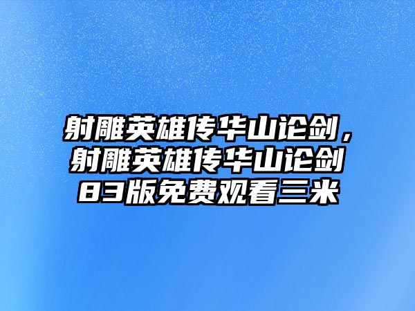 射雕英雄傳華山論劍，射雕英雄傳華山論劍83版免費(fèi)觀看三米