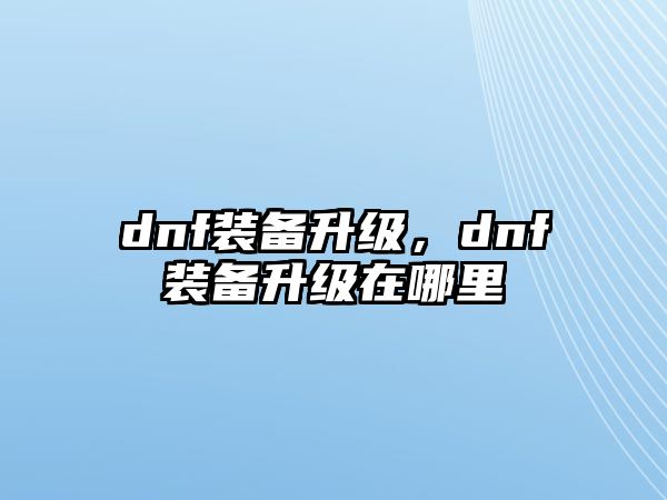 dnf裝備升級，dnf裝備升級在哪里