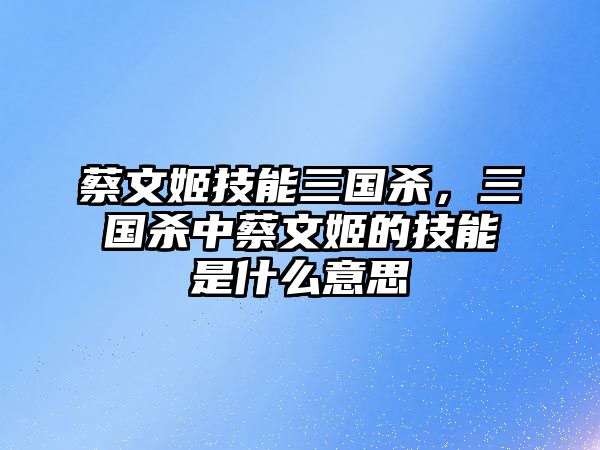 蔡文姬技能三國殺，三國殺中蔡文姬的技能是什么意思