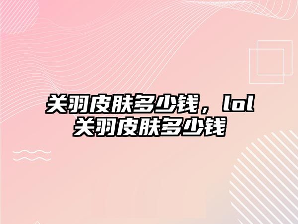 關羽皮膚多少錢，lol關羽皮膚多少錢