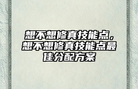 想不想修真技能點，想不想修真技能點最佳分配方案