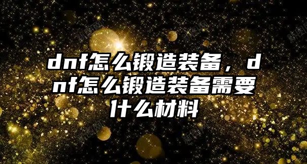 dnf怎么鍛造裝備，dnf怎么鍛造裝備需要什么材料