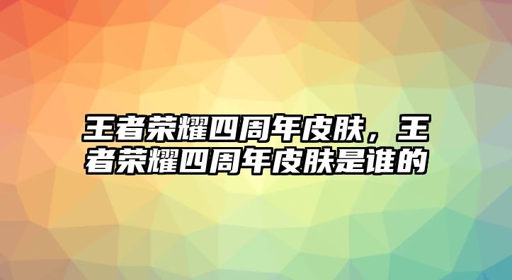 王者榮耀四周年皮膚，王者榮耀四周年皮膚是誰的