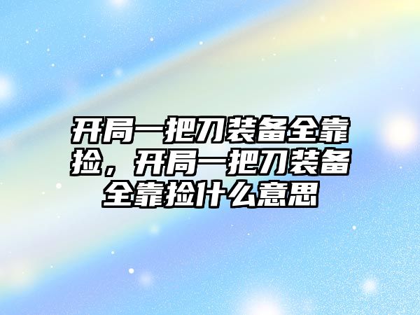 開局一把刀裝備全靠撿，開局一把刀裝備全靠撿什么意思