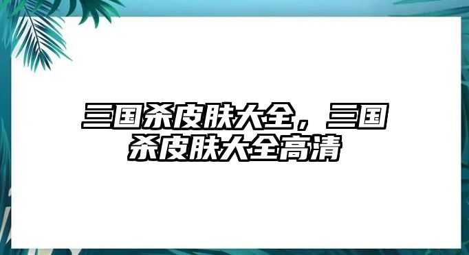 三國殺皮膚大全，三國殺皮膚大全高清