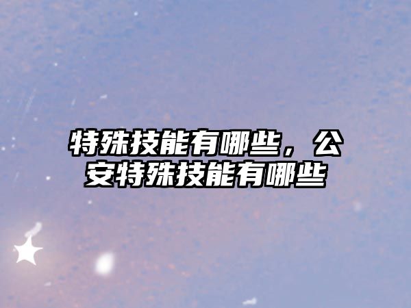 特殊技能有哪些，公安特殊技能有哪些