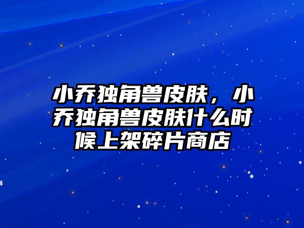 小喬獨角獸皮膚，小喬獨角獸皮膚什么時候上架碎片商店