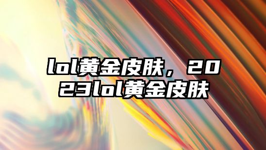 lol黃金皮膚，2023lol黃金皮膚