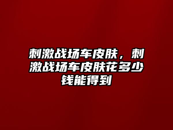 刺激戰場車皮膚，刺激戰場車皮膚花多少錢能得到