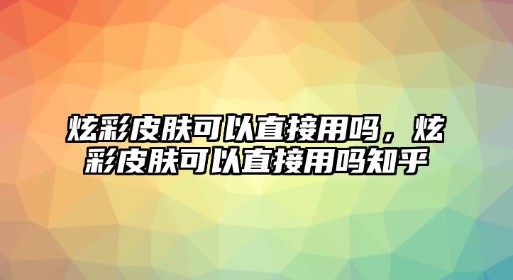 炫彩皮膚可以直接用嗎，炫彩皮膚可以直接用嗎知乎