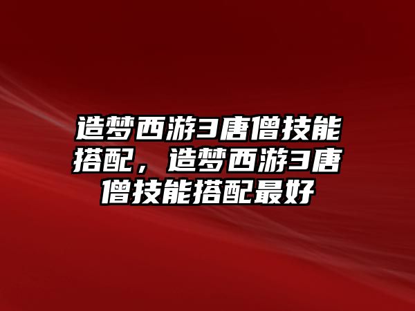 造夢西游3唐僧技能搭配，造夢西游3唐僧技能搭配最好