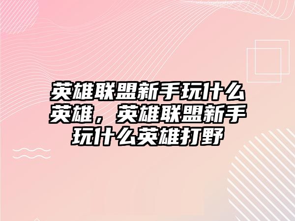 英雄聯盟新手玩什么英雄，英雄聯盟新手玩什么英雄打野