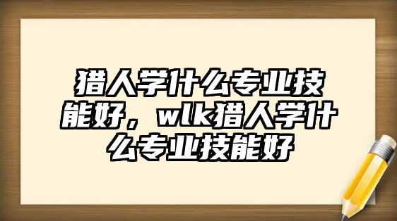 獵人學(xué)什么專業(yè)技能好，wlk獵人學(xué)什么專業(yè)技能好