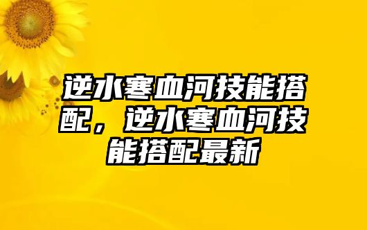 逆水寒血河技能搭配，逆水寒血河技能搭配最新