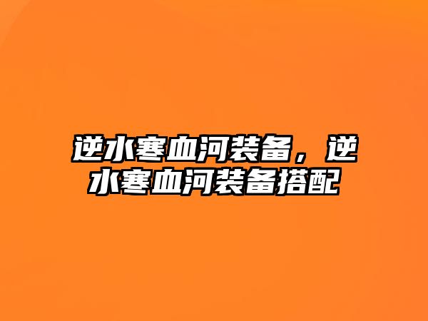 逆水寒血河裝備，逆水寒血河裝備搭配