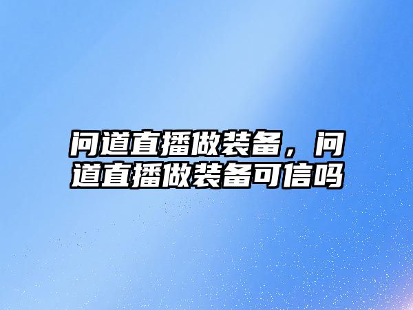 問道直播做裝備，問道直播做裝備可信嗎