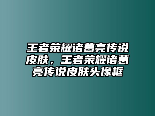 王者榮耀諸葛亮傳說皮膚，王者榮耀諸葛亮傳說皮膚頭像框