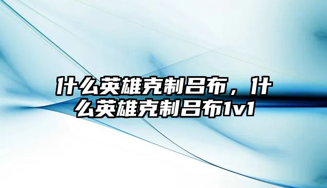 什么英雄克制呂布，什么英雄克制呂布1v1