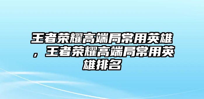 王者榮耀高端局常用英雄，王者榮耀高端局常用英雄排名