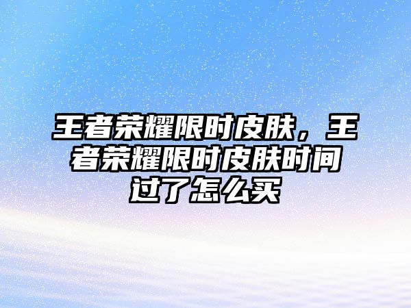 王者榮耀限時皮膚，王者榮耀限時皮膚時間過了怎么買