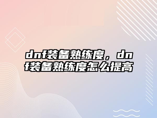 dnf裝備熟練度，dnf裝備熟練度怎么提高