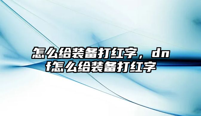 怎么給裝備打紅字，dnf怎么給裝備打紅字