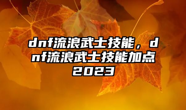 dnf流浪武士技能，dnf流浪武士技能加點2023