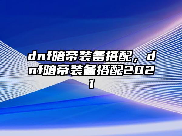 dnf暗帝裝備搭配，dnf暗帝裝備搭配2021