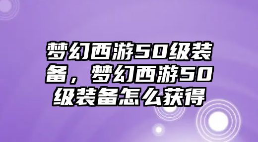 夢幻西游50級裝備，夢幻西游50級裝備怎么獲得