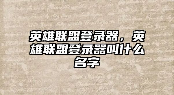 英雄聯盟登錄器，英雄聯盟登錄器叫什么名字