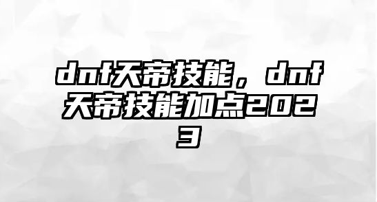 dnf天帝技能，dnf天帝技能加點(diǎn)2023