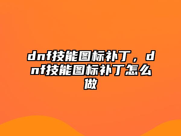 dnf技能圖標補丁，dnf技能圖標補丁怎么做