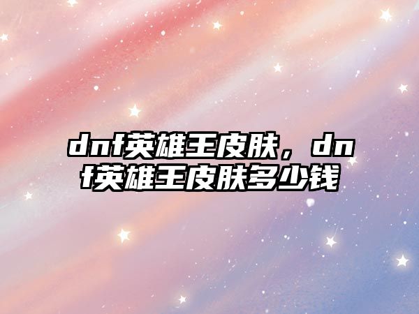 dnf英雄王皮膚，dnf英雄王皮膚多少錢(qián)