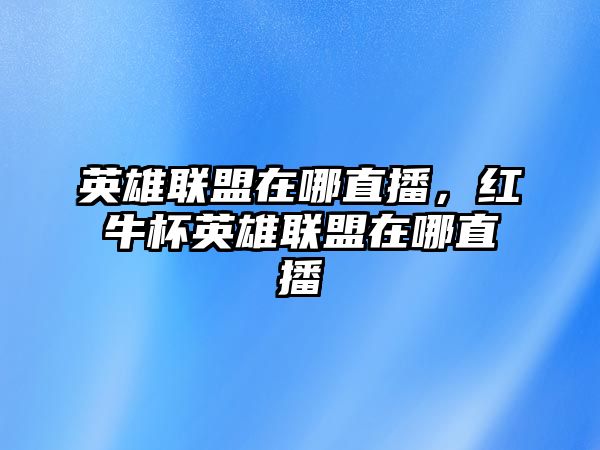 英雄聯盟在哪直播，紅牛杯英雄聯盟在哪直播