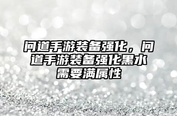 問道手游裝備強化，問道手游裝備強化黑水需要滿屬性